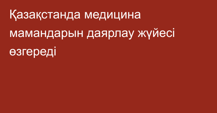 Қазақстанда медицина мамандарын даярлау жүйесі өзгереді