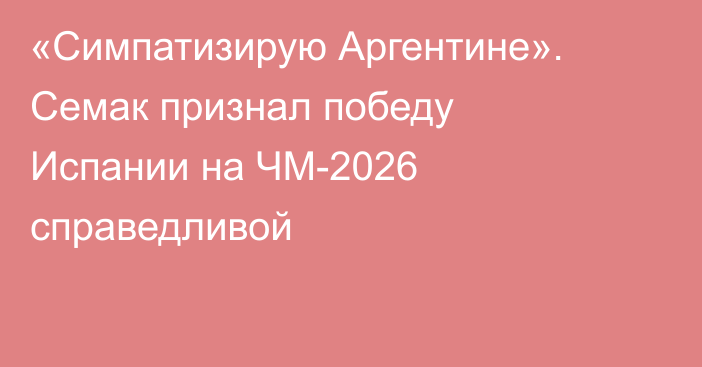 «Симпатизирую Аргентине». Семак признал победу Испании на ЧМ-2026 справедливой