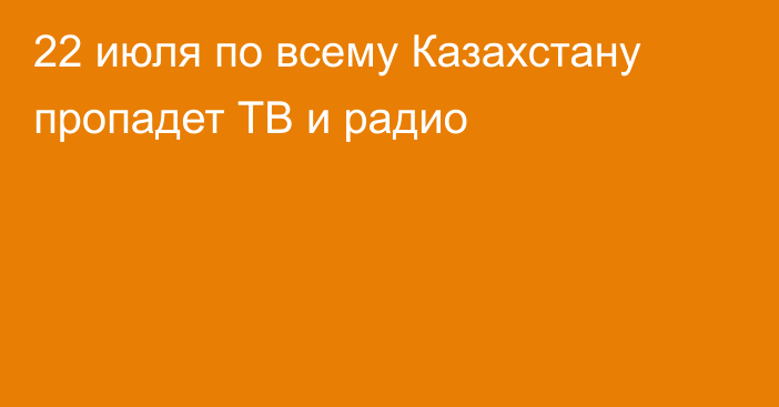 22 июля по всему Казахстану пропадет ТВ и радио