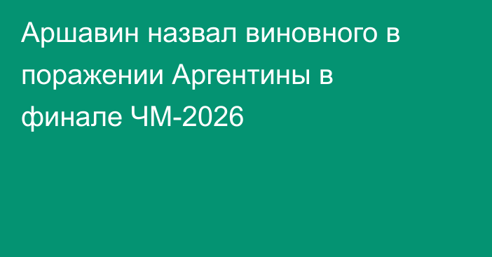 Аршавин назвал виновного в поражении Аргентины в финале ЧМ-2026