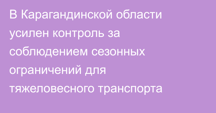 В Карагандинской области усилен контроль за соблюдением сезонных ограничений для тяжеловесного транспорта