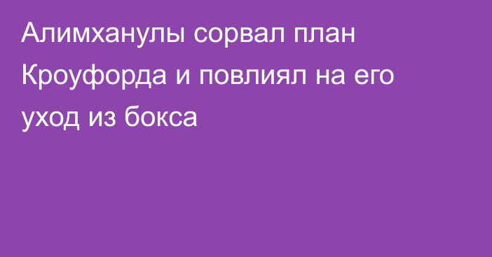 Алимханулы сорвал план Кроуфорда и повлиял на его уход из бокса
