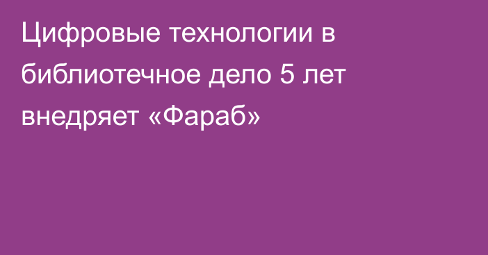 Цифровые технологии в библиотечное дело 5 лет внедряет «Фараб»