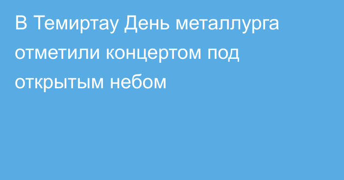 В Темиртау День металлурга отметили концертом под открытым небом