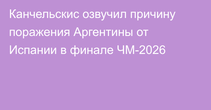 Канчельскис озвучил причину поражения Аргентины от Испании в финале ЧМ-2026