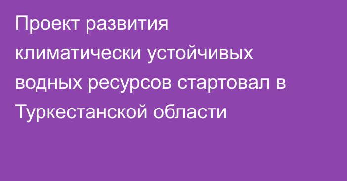 Проект развития климатически устойчивых водных ресурсов стартовал в Туркестанской области