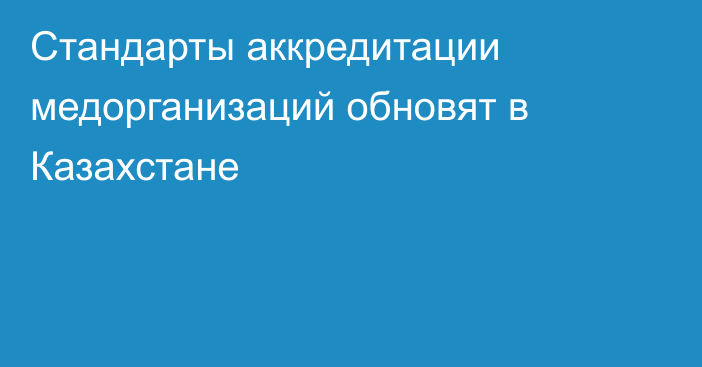 Стандарты аккредитации медорганизаций обновят в Казахстане