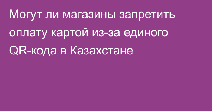 Могут ли магазины запретить оплату картой из-за единого QR-кода в Казахстане