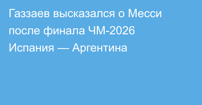 Газзаев высказался о Месси после финала ЧМ-2026 Испания — Аргентина