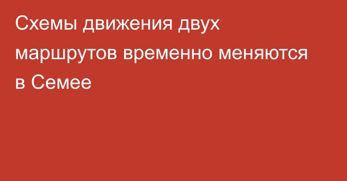 Схемы движения двух маршрутов временно меняются в Семее