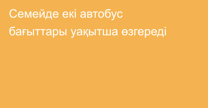 Семейде екі автобус бағыттары уақытша өзгереді