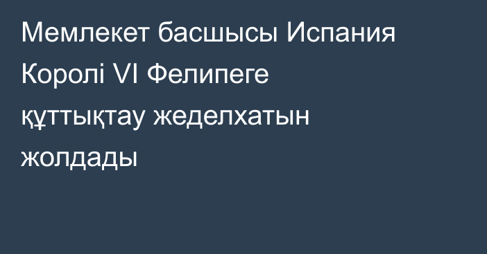 Мемлекет басшысы Испания Королі VI Фелипеге құттықтау жеделхатын жолдады