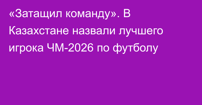 «Затащил команду». В Казахстане назвали лучшего игрока ЧМ-2026 по футболу