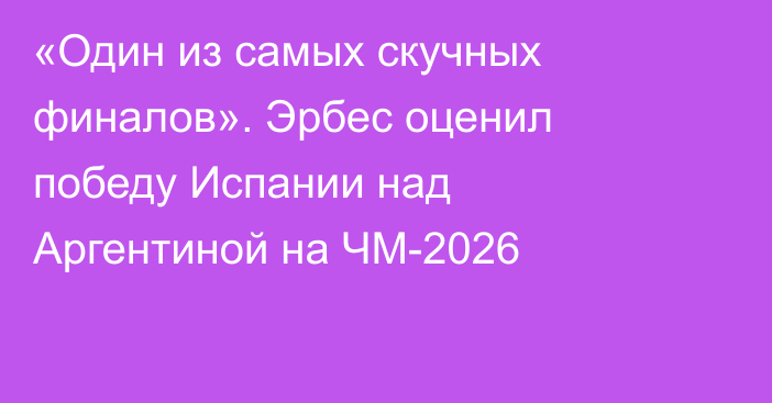 «Один из самых скучных финалов». Эрбес оценил победу Испании над Аргентиной на ЧМ-2026