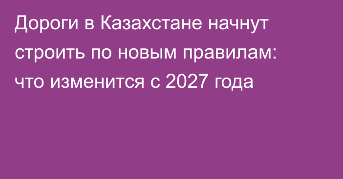 Дороги в Казахстане начнут строить по новым правилам: что изменится с 2027 года