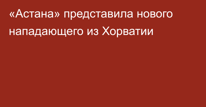 «Астана» представила нового нападающего из Хорватии