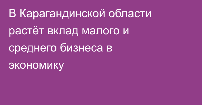 В Карагандинской области растёт вклад малого и среднего бизнеса в экономику