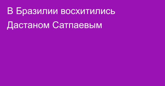В Бразилии восхитились Дастаном Сатпаевым