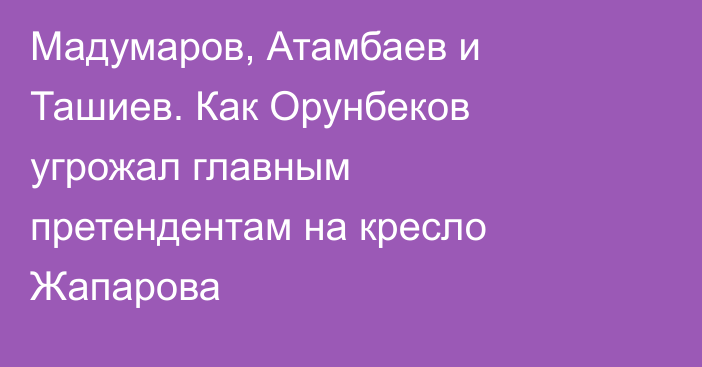 Мадумаров, Атамбаев и Ташиев. Как Орунбеков угрожал главным претендентам на кресло Жапарова 