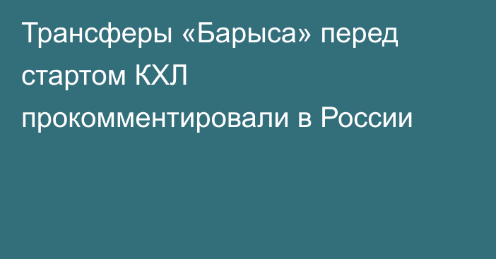 Трансферы «Барыса» перед стартом КХЛ прокомментировали в России
