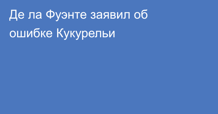 Де ла Фуэнте заявил об ошибке Кукурельи