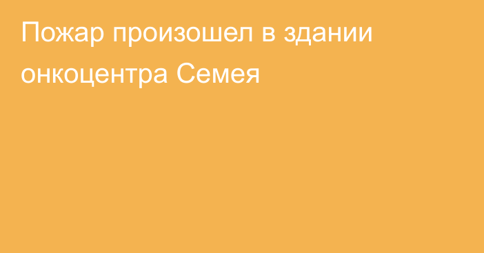Пожар произошел в здании онкоцентра Семея