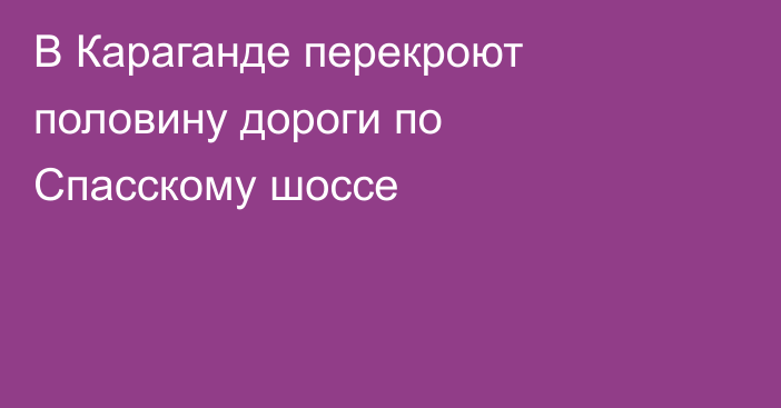 В Караганде перекроют половину дороги по Спасскому шоссе