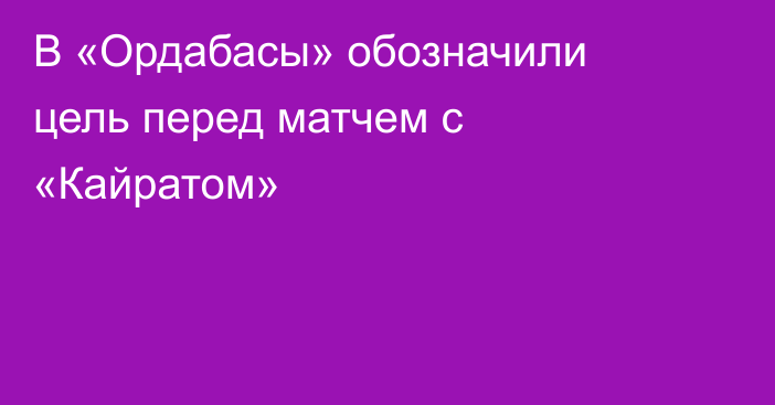 В «Ордабасы» обозначили цель перед матчем с «Кайратом»