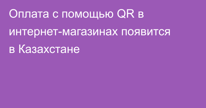 Оплата с помощью QR в интернет-магазинах появится в Казахстане