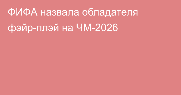 ФИФА назвала обладателя фэйр-плэй на ЧМ-2026