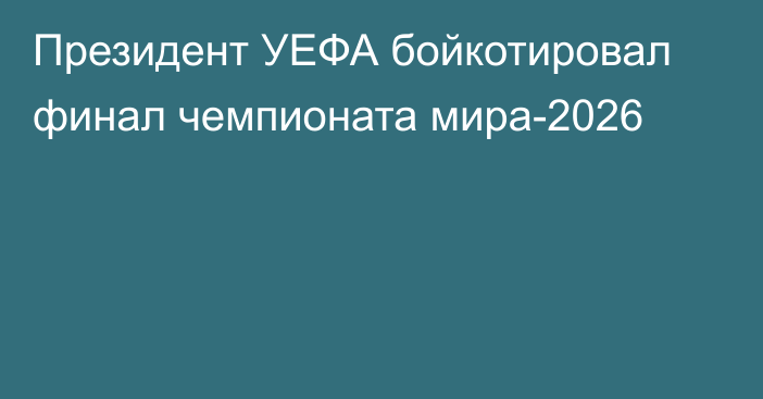 Президент УЕФА бойкотировал финал чемпионата мира-2026