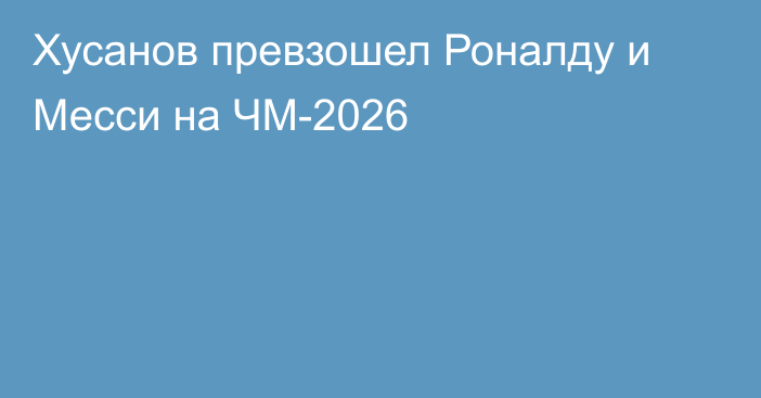 Хусанов превзошел Роналду и Месси на ЧМ-2026