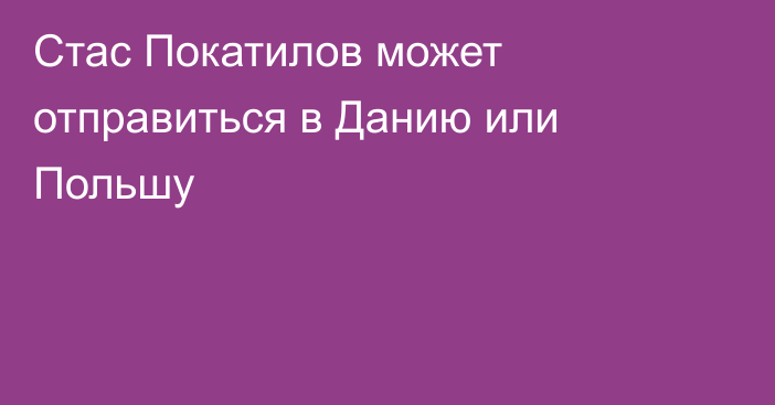 Стас Покатилов может отправиться в Данию или Польшу