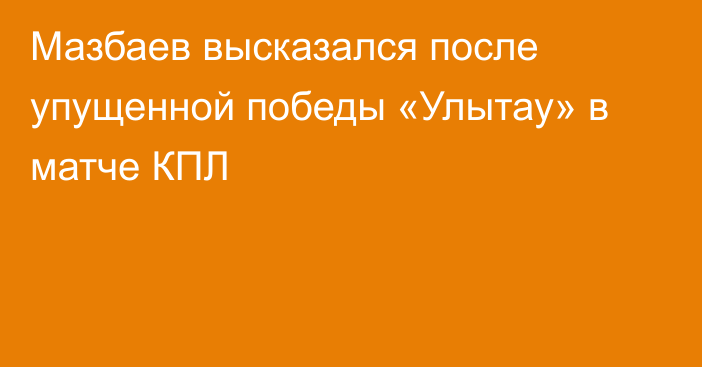 Мазбаев высказался после упущенной победы «Улытау» в матче КПЛ