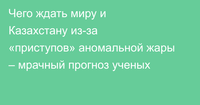 Чего ждать миру и Казахстану из-за «приступов» аномальной жары – мрачный прогноз ученых