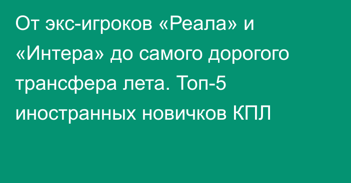 От экс-игроков «Реала» и «Интера» до самого дорогого трансфера лета. Топ-5 иностранных новичков КПЛ