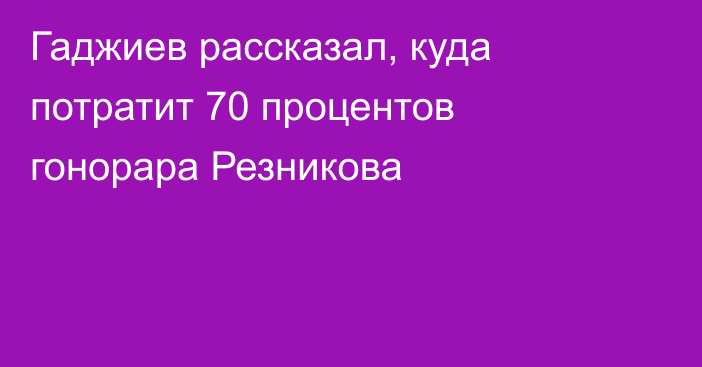 Гаджиев рассказал, куда потратит 70 процентов гонорара Резникова