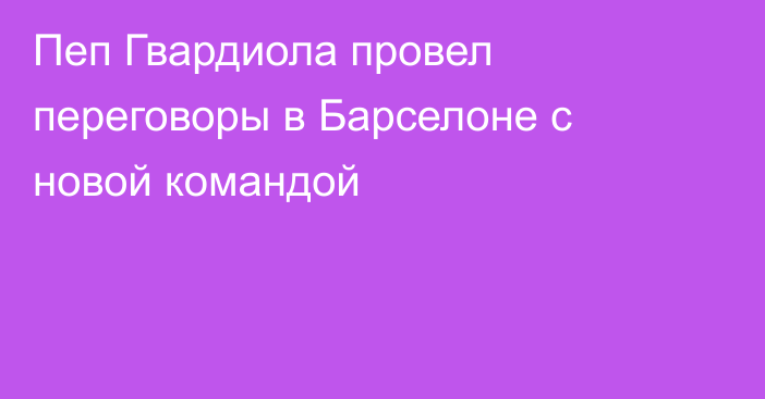 Пеп Гвардиола провел переговоры в Барселоне с новой командой