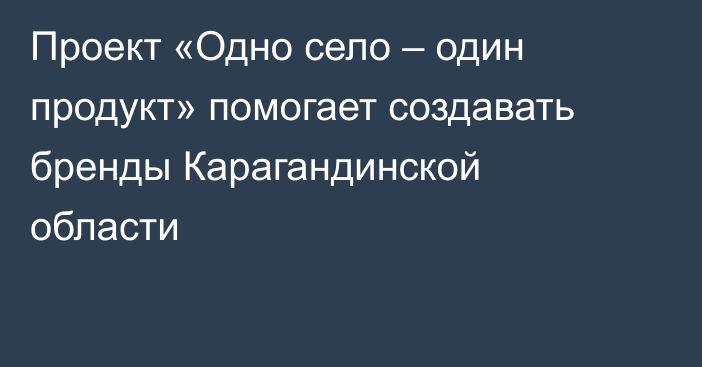 Проект «Одно село – один продукт» помогает создавать бренды Карагандинской области