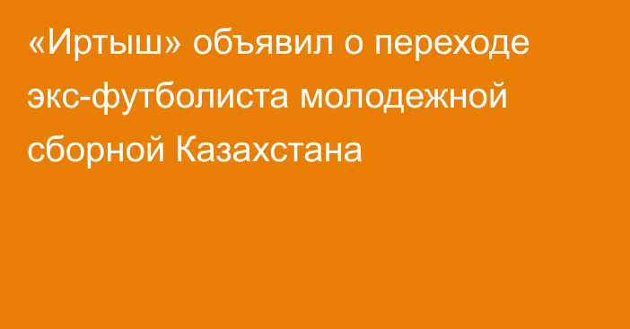 «Иртыш» объявил о переходе экс-футболиста молодежной сборной Казахстана