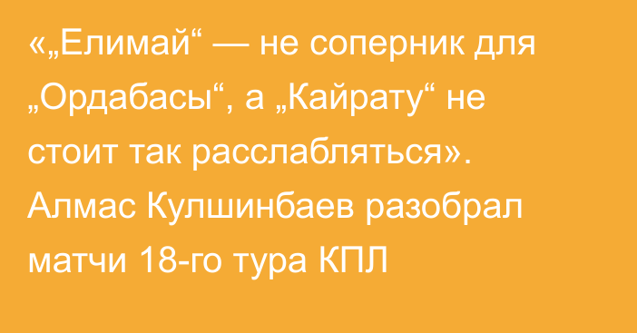 «„Елимай“ — не соперник для „Ордабасы“, а „Кайрату“ не стоит так расслабляться». Алмас Кулшинбаев разобрал матчи 18-го тура КПЛ