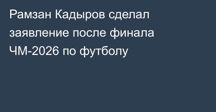 Рамзан Кадыров сделал заявление после финала ЧМ-2026 по футболу