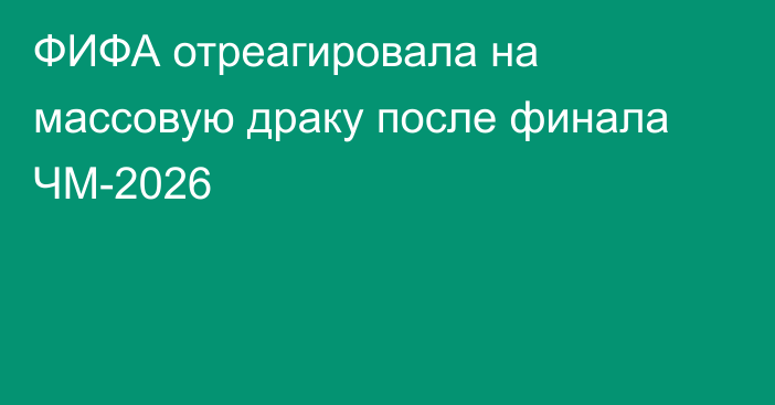ФИФА отреагировала на массовую драку после финала ЧМ-2026