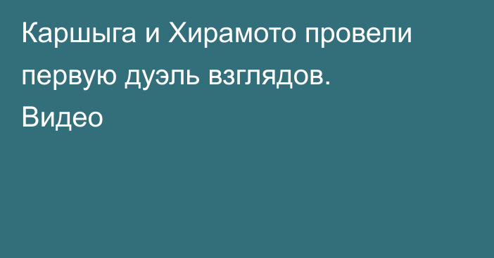 Каршыга и Хирамото провели первую дуэль взглядов. Видео