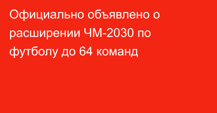 Официально объявлено о расширении ЧМ-2030 по футболу до 64 команд