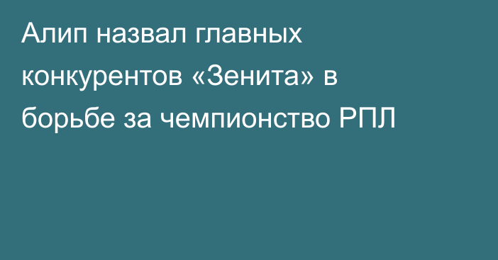 Алип назвал главных конкурентов «Зенита» в борьбе за чемпионство РПЛ