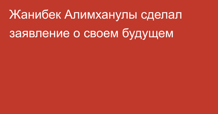 Жанибек Алимханулы сделал заявление о своем будущем