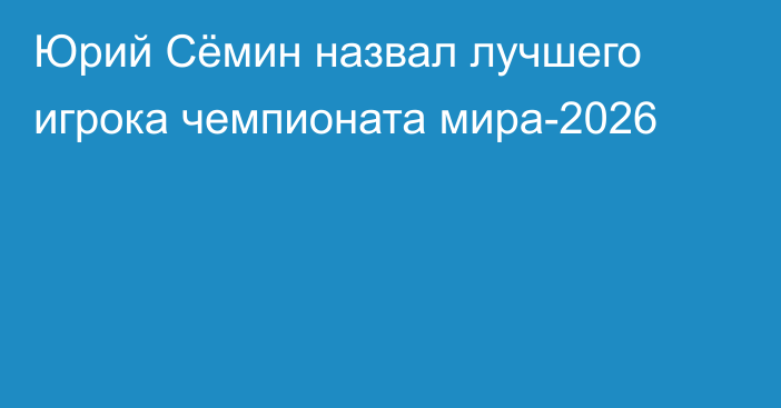Юрий Сёмин назвал лучшего игрока чемпионата мира-2026