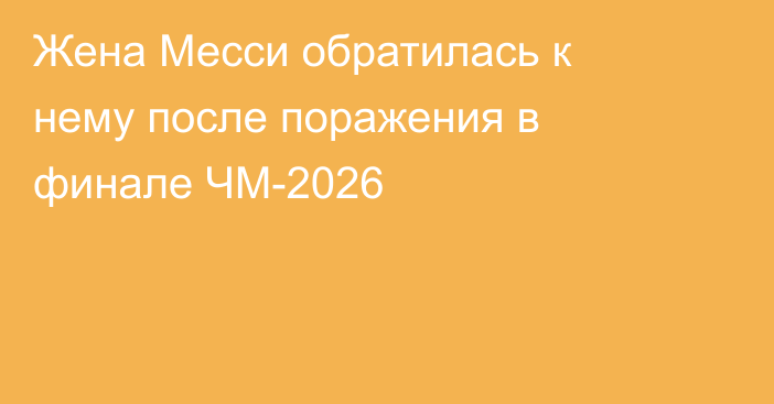 Жена Месси обратилась к нему после поражения в финале ЧМ-2026