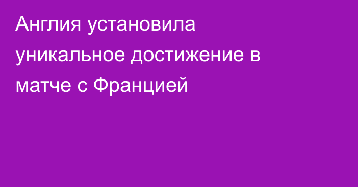 Англия установила уникальное достижение в матче с Францией